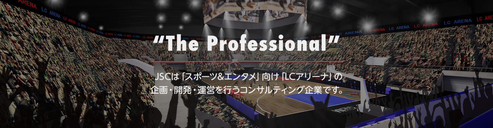 “The Professional” JSCは「スポーツ&エンタメ」向け「LCアリーナ」の企画・開発・運営を行うコンサルティング企業です。